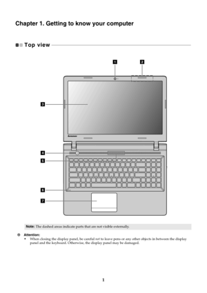 Page 51
Chapter 1. Getting to know your computer
Top view   - - - - - - - - - - - - - - - - - - - - - - - - - - - - - - - - - - - - - - - - - - - - - - - - - - - - - - - - - - - - - - - - - - - - - - - - - - - - - - - - - - - - - - - - - - - - - - - - - - - - - - - - - - - - - - - - - - - - - - - - - - 
Attention: 
•When closing the display panel, be careful not to leave pens or any other objects in between the display 
panel and the keyboard. Otherwise, the display panel may be damaged.
Note:The dashed...