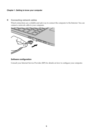 Page 106
Chapter 1. Getting to know your computer
Connecting network cables
Wired connections are a reliable and safe way to connect the computer to the Internet. You can 
connect a network cable to your computer.
Software configuration
Consult your Internet Service Provider (ISP) for details on how to configure your computer. 