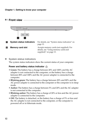 Page 1812
Chapter 1. Getting to know your computer
Front view   - - - - - - - - - - - - - - - - - - - - - - - - - - - - - - - - - - - - - - - - - - - - - - - - - - - - - - - - - - - - - - - - - - - - - - - - - - - - - - - - - - - - - - - - - - - - - - - - - - - - - - - - - - - - - - - - - - 
„System status indicators
The system status indicators show the current status of your computer.
Power and battery status indicator 
•Green: The battery has a charge between 20% and 100% and the AC 
adapter is not connected...