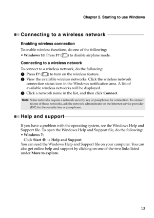 Page 17Chapter 2. Starting to use Windows
13
Connecting to a wireless network   - - - - - - - - - - - - - - - - - - - - - - - - - - - - - - - - - - - - 
Enabling wireless connection
To enable wireless functions, do one of the following:
Windows 10:  Pres
 s F7  () to disable airp lane mode.
Connecting to a wireless network
To connect to a wireless network, do the following:
1Press  F7 (
) to  turn on the wireless feature.
2 View the available wireless networks. Click the wireless network 
connection 

status...