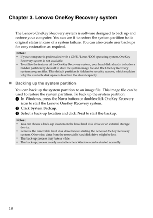 Page 2218
Chapter 3. Lenovo OneKey Recovery system
The Lenovo OneKey Recovery system is software designed to back up and 
restore your computer. You can use it to restore the system partition to its 
original status in case of a system failure. You can also create user backups 
for easy restoration as required.
Notes:• If your computer is preinstalled with a GNU/Linux/DOS operating system, OneKey 
Recovery system is not available.
•To utilize the features of the OneKey Recovery  system, your hard disk already...