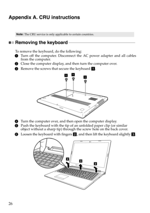 Page 3026
Appendix A. CRU instructions
Note:The CRU service is only applicable to certain countries.
Removing the keyboard  - - - - - - - - - - - - - - - - - - - - - - - - - - - - - - - - - - - - - - - - - - - - - - - - - - - - - - - - - - - - - - - - - - - - 
To remove the keyboard, do the following:
1 Turn off the computer. Disconnect the AC power adapte r and all cables 
fr om the computer.
2 Close the computer display, and then turn the computer over.
3 Remove the scre ws that secure the keyboard 
.
4Turn...