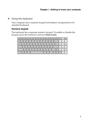 Page 7Chapter 1. Getting to know your computer
3
Using the keyboard
Your computer has a numeric keypad and hotkeys incorporated in its 
standard keyboard.
Numeric keypad
The keyboard has a separate numeric keypad. To enable or disable the 
keypad, press the Numeric Lock key (Num Lock). 