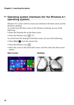 Page 2620
Chapter 2. Learning the basics
Operating system interfaces (for the Windows 8.1 
operating system) 
 - - - - - - - - - - - - - - - - - - - - - - - - - - - - - - - - - - - - - - - - - - - - - - - - - - - - - - - - - - - - - - - - - - - - - - - - - - - - - - - - - - - - - - - - - 
Windows 8.1 comes with two main user interfaces: the Start screen and the 
Windows desktop.
To switch from the Start screen to the Windows desktop, do one of the 
following:
• Select the Desktop tile on the Start screen.
•...