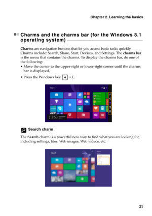 Page 27Chapter 2. Learning the basics
21
Charms and the charms bar (for the Windows 8.1 
operating system) 
 - - - - - - - - - - - - - - - - - - - - - - - - - - - - - - - - - - - - - - - - - - - - - - - - - - - - - - - - - - - - - - - - - - - - - - - - - - - - - - - - - - - - - - - - - -
Charms are navigation buttons that let you access basic tasks quickly. 
Charms include: Search, Share, Start, Devices, and Settings. The charms bar 
is the menu that contains the charms. To display the charms bar, do one of...