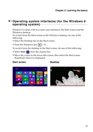Page 21Chapter 2. Learning the basics
15
Operating system interfaces (for the Windows 8 
operating system) 
 - - - - - - - - - - - - - - - - - - - - - - - - - - - - - - - - - - - - - - - - - - - - - - - - - - - - - - - - - - - - - - -  - - - - - - - - - - - - - - - - - - - - - - - - - - -
Windows 8 comes with two main user  interfaces: the Start screen and the 
Wi n d o w s  d e s k t o p .
To switch from the Start screen to the Windows desktop, do one of the 
following:
 Select the Desktop tile on the Start...