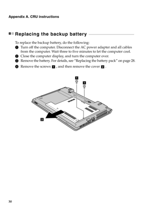 Page 3630
Appendix A. CRU instructions
Replacing the backup battery  - - - - - - - - - - - - - - - - - - - - - - - - - - - - - - - - - - - - - - - - - - - - - - - - - - - - - - - 
To  r e p l a c e  the backup battery, do the following:
1Turn off the computer. Disconnect the AC power adapter and all cables 
from the computer. Wait three to five minutes to let the computer cool.
2Close the computer display, and turn the computer over.
3Remove the battery. For details, see “Replacing the battery pack” on page...