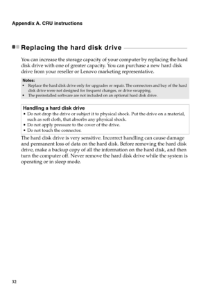 Page 3832
Appendix A. CRU instructions
Replacing the hard disk drive  - - - - - - - - - - - - - - - - - - - - - - - - - - - - - - - - - - - - - - - - - - - - - - - - - - - - - - - 
You can increase the storage capacity of your computer by replacing the hard 
disk drive with one of greater capacity.  You can purchase a new hard disk 
drive from your reseller or Lenovo marketing representative.
The hard disk drive is very sensitive. Incorrect handling can cause damage 
and permanent loss of data on the hard disk....