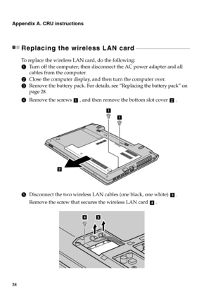 Page 4438
Appendix A. CRU instructions
Replacing the wireless LAN card - - - - - - - - - - - - - - - - - - - - - - - - - - - - - - - - - - - - - - - - - - - - - - 
To  r e p l a c e  the wireless LAN card, do the following:
1Turn off the computer; then disconnect the AC power adapter and all 
cables from the computer.
2Close the computer display, and then turn the computer over.
3Remove the battery pack. For details, see “Replacing the battery pack” on 
page 28.
4Remove the screws  , and then remove the bottom...