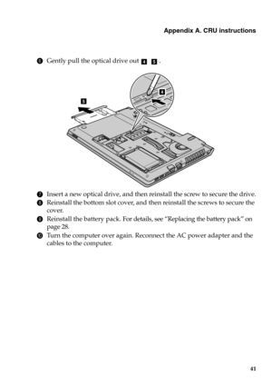 Page 47Appendix A. CRU instructions
41
6Gently pull the optical drive out    .
7Insert a new optical drive, and then reinstall the screw to secure the drive.
8Reinstall the bottom slot cover, and then reinstall the screws to secure the 
cover.
9Reinstall the battery pack. For details, see “Replacing the battery pack” on 
page 28.
0Turn the computer over again. Reconnect the AC power adapter and the  
cables to the computer.
de
5
4
1
2 