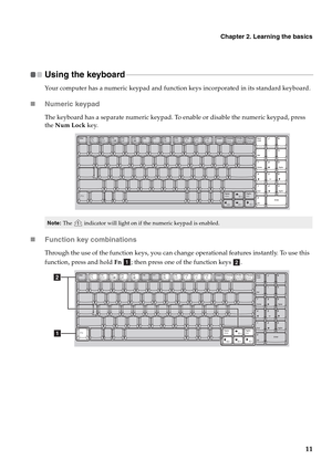 Page 19Chapter 2. Learning the basics
11
Using the keyboard - - - - - - - - - - - - - - - - - - - - - - - - - - - - - - - - - - - - - - - - - - - - - - - - - - - - - - - - - - - - - - - - - - - - - - - - - - - - - - - - - - - - - - - - - - - - - - - - - - - - - -
Your computer has a numeric keypad and function keys incorporated in its standard keyboard.
„Numeric keypad
The keyboard has a separate numeric keypad. To enable or disable the numeric keypad, press 
the Num Lock key.
„Function key combinations
Through...