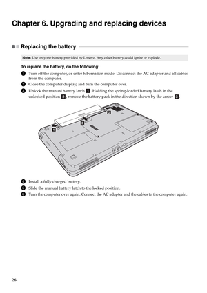 Page 3426
Chapter 6. Upgrading and replacing devices
Replacing the battery   - - - - - - - - - - - - - - - - - - - - - - - - - - - - - - - - - - - - - - - - - - - - - - - - - - - - - - - - - - - - - - - - - - - - - - - - - - - - - - - - - - - - - - - - - - - - - - - -
To replace the battery, do the following:
1Turn off the computer, or enter hibernation mode. Disconnect the AC adapter and all cables
from the computer.
2Close the computer display, and turn the computer over.
3Unlock the manual battery latch  ....