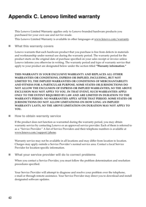 Page 5042
Appendix C. Lenovo limited warranty
This Lenovo Limited Warranty applies only to Lenovo branded hardware products you 
purchased for your own use and not for resale. 
This Lenovo Limited Warranty is available in other languages at www.lenovo.com/warranty
.
„What this warranty covers
Lenovo warrants that each hardware product that you purchase is free from defects in materials 
and workmanship under normal use during the warranty period. The warranty period for the 
product starts on the original date...