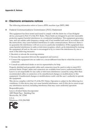 Page 6658
Appendix E. Notices
Electronic emissions notices  - - - - - - - - - - - - - - - - - - - - - - - - - - - - - - - - - - - - - - - - - - - - - - - - - - - - - - - - - - - - - - - - - - - - - - - - - - - - - - - -
The following information refers to Lenovo B550, machine type 20053, 0880.
„Federal Communications Commission (FCC) Statement
This equipment has been tested and found to comply with the limits for a Class B digital 
device, pursuant to Part 15 of the FCC Rules. These limits are designed to...