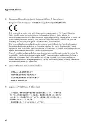 Page 6860
Appendix E. Notices
„European Union Compliance Statement Class B Compliance
European Union - Compliance to the Electromagnetic Compatibility Directive
This product is in conformity with the protection requirements of EU Council Directive 
2004/108/EC on the approximation of the laws of the Member States relating to 
electromagnetic compatibility. Lenovo cannot accept responsibility for any failure to satisfy the 
protection requirements resulting from a non-recommended modification of the product,...