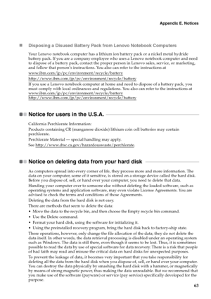 Page 71Appendix E. Notices
63 „Disposing a Disused Battery Pack from Lenovo Notebook Computers
Your Lenovo notebook computer has a lithium ion battery pack or a nickel metal hydride 
battery pack. If you are a company employee who uses a Lenovo notebook computer and need 
to dispose of a battery pack, contact the proper person in Lenovo sales, service, or marketing, 
and follow that person’s instructions. You also can refer to the instructions at 
www.ibm.com/jp/pc/environment/recycle/battery...