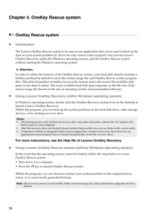 Page 28
24
Chapter 4. OneKey Rescue system
OneKey Rescue system  - - - - - - - - - - - - - - - - - - - - - - - - - - - - - - - - - - - - - - - - - - - - - - - - - - - - - - - - - - - - - - - - - - - - - - - - - - - - - - - - - - - - - - - - - - - - 
„Introduction  
The Lenovo OneKey Rescue system is an easy-to-use application that can be used to back up the 
data on your system partition (C drive) for easy restore when required. You can run Lenovo 
OneKey Recovery under the Windows operating system, and the...