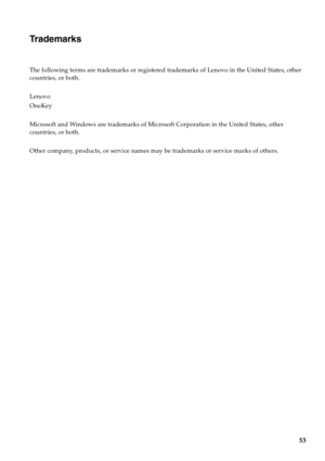 Page 57
53
Trademarks 
The following terms are trademarks or registered trademarks of Lenovo in the United States, other 
countries, or both.
Lenovo 
OneKey
Microsoft and Windows are trademarks of Microsoft Corporation in the United States, other 
countries, or both.
Other company, products, or service names may be trademarks or service marks of others. 