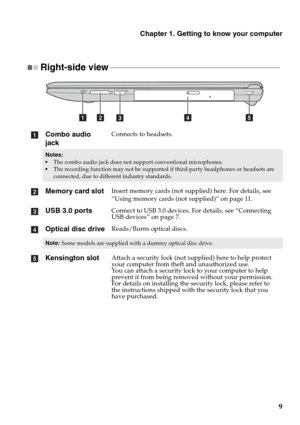 Page 13Chapter 1. Getting to know your computer
9
Right-side view - - - - - - - - - - - - - - - - - - - - - - - - - - - - - - - - - - - - - - - - - - - - - - - - - - - - - - - - - - - - - - - - - - - - - - - - - - - - - - - - - - - - - - - 
Combo audio 
jackConnects to headsets.
Notes:
The combo audio jack does not support conventional microphones.
The recording function may not be supported if third-party headphones or headsets are 
connected, due to different industry standards.
Memory card slot Insert memory...