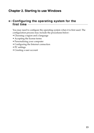 Page 1713
Chapter 2. Starting to use Windows
Configuring the operating system for the 
first time  - - - - - - - - - - - - - - - - - - - - - - - - - - - - - - - - - - - - - - - - - - - - - - - - - - - - - - - - - - - - - - - - - - - - - - - - - - - - - - - - - - - - - - - - - - - - - - - - - - 
You may need to configure the operating system when it is first used. The 
configuration process may include the procedures below:
 Choosing a region and a language
 Accepting the license terms
 Personalizing your...