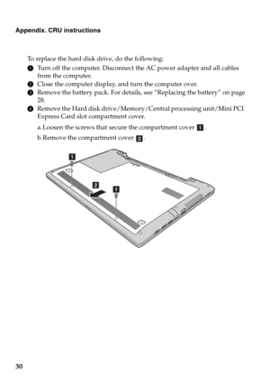 Page 3430
Appendix. CRU instructions
To replace the hard disk drive, do the following:
1Turn off the computer. Disconnect the AC power adapter and all cables 
from the computer.
2Close the computer display, and turn the computer over.
3Remove the battery pack. For details, see “Replacing the battery” on page
28.
4Remove the Hard disk drive/Memory/Central processing unit/Mini PCI 
Express Card slot compartment cover.
a. Loosen the screws that secure the compartment cover  .
b. Remove the compartment cover  .
a...