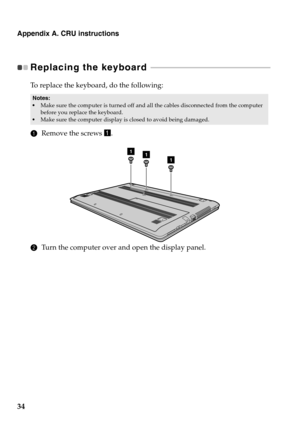 Page 38Appendix A. CRU instructions
34
Replacing the keyboard  - - - - - - - - - - - - - - - - - - - - - - - - - - - - - - - - - - - - - - - - - - - - - - - - - - - - - - - - - - - - - 
To replace the keyboard, do the following:
1Remove the screws a.
2Turn the computer over and open the display panel.
Notes:•Make sure the computer is turned off and all the cables disconnected from the computer 
before you replace the keyboard.
•Make sure the computer display is closed to avoid being damaged.
111 