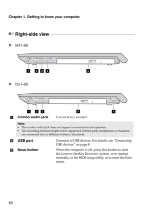 Page 1610
Chapter 1. Getting to know your computer
Right-side view  - - - - - - - - - - - - - - - - - - - - - - - - - - - - - - - - - - - - - - - - - - - - - - - - - - - - - - - - - - - - - - - - - - - - - - - - - - - - - - - - - - - - - - - - - - - - - - - - - - - - - - 
„B41-80 
„B51-80 
Combo audio jackConnects to a headset.
Note: The combo audio jack does not support conventional microphones.The recording function might not be supported if third-party headphones or headsets 
are connected due to different...