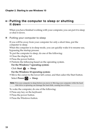 Page 24Chapter 2. Starting to use Windows 10
18
Putting the computer to sleep or shutting  
it down - - - - - - - - - - - - - - - - - - - - - - - - - - - - - - - - - - - - - - - - - - - - - - - - - - - - - - - - - - - - - - - - - - - - - - - - - - - - - - - - - - - - - - - - - - - - - - - - - - - - - - - 
When you have finished working with your computer, you can put it to sleep 
or shut it down.
„Putting your computer to sleep
If you will be away from your computer for only a short time, put the 
computer to...