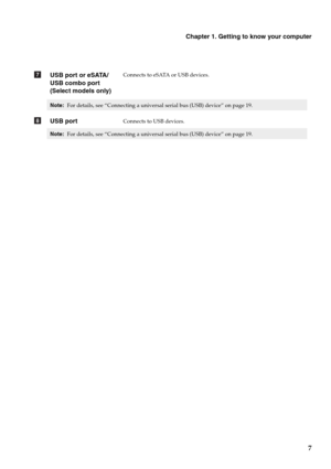 Page 11Chapter 1. Getting to know your computer
7
USB port or eSATA/
USB combo port 
(Select models only)Connects to eSATA or USB devices.
Note: For details, see “Connecting a universal serial bus (USB) device” on page 19.
USB portConnects to USB devices.
Note: For details, see “Connecting a universal serial bus (USB) device” on page 19.
g
h 