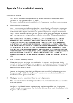 Page 5349
Appendix B. Lenovo limited warranty
L505-0010-01 04/2008
This Lenovo Limited Warranty applies only to Lenovo branded hardware products you 
purchased for your own use and not for resale. 
This Lenovo Limited Warranty is available in other languages at www.lenovo.com/warranty
.
„What this warranty covers
Lenovo warrants that each hardware product that you purchase is free from defects in materials 
and workmanship under normal use during the warranty period. The warranty period for the 
product starts...