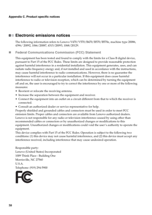 Page 6258
Appendix C. Product specific notices
Electronic emissions notices  - - - - - - - - - - - - - - - - - - - - - - - - - - - - - - - - - - - - - - - - - - - - - - - - - - - - - - - - - - - - - - - - - - - - - - - - - - - - - - 
The following information refers to Lenovo V470/V570/B470/B570/B570e, machine type 20086, 
4396/ 20092, 1066/20087, 4315/20093, 1068/20129.
„Federal Communications Commission (FCC) Statement
This equipment has been tested and found to comply with the limits for a Class B digital...