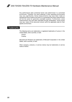 Page 9086
G50-70/G50-70m/Z50-70 Hardware Maintenance Manual
Any	performance	 data	contained	 herein	was	determined	 in	a	controlled 	environment.	 Therefore,	the	result	 obtained 	in	 other	 operating	 environments 	may	vary	 significantly.	 Some	measurements	 may	have	 been	 made	 on	development-level	systems	and	there	is	no	guarantee	that	these	measurements 	will	be	the	 same	 on	generally	 available	systems.	Furthermore, 	some 	measurements	 may	have	 been	 estimated	 through	extrapolation.	 Actual	results...