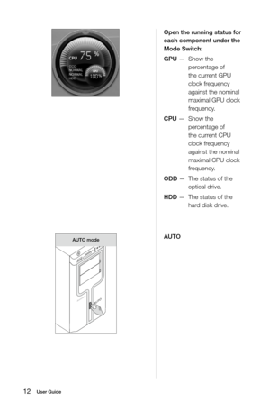 Page 1712User Guide
Open the running status for 
each component under the 
Mode Switch:
GPU — Show the 
percentage of 
the current GPU 
clock frequency 
against the nominal 
maximal GPU clock 
frequency.
CPU —  Show the 
percentage of 
the current CPU 
clock frequency 
against the nominal 
maximal CPU clock 
frequency.
ODD —  The status of the 
optical drive.
HDD —  The status of the 
hard disk drive.
AUTO
AUTO modeAUTO 