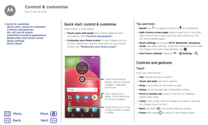Page 18Control & customiseQuick start: control & customise
Take control of your phone.•  Touch, press and speak: learn phone gestures and 
commands. See “Controls and gestures”.
•  Customise your Home screen: to put widgets such as 
a clock, interactive calendar and more on your Home 
screen, see “Redecorate your Home screen”.
Tips and tricks
• Speak: tap  in a search window or  on a keyboard.
•  Add a Home screen page: drag an app icon to the right 
side of the Home screen until you see a white bar. You 
can...