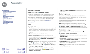 Page 24AccessibilityVolume & vibrate
Find it: swipe up  >  Settings > Sound
•  Drag the volume sliders to set volume levels for your 
music or videos, alarms and ringtones/notifications.
•  To make your phone vibrate for incoming calls (even 
when the ringer is silent), tap Also vibrate for calls.
Tip: for more on volume control, see “Volume & 
interruptions”.
Zoom
Get a closer look. •  Pinch to zoom: pinch to zoom on maps, web pages and 
photos. To zoom in, tap the screen with two fingers and 
then drag them...