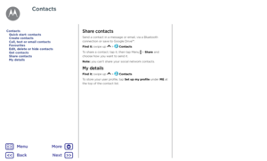 Page 31ContactsShare contacts
Send a contact in a message or email, via a Bluetooth 
connection or save to Google Drive™.
Find it: swipe up 
 >  Contacts
To share a contact, tap it, then tap Menu 
 > Share and 
choose how you want to send it.
Note: you can't share your social network contacts.
My details
Find it: swipe up  >  Contacts
To store your user profile, tap Set up my profile under ME at 
the top of the contact list.
Quick start: contacts
Create contacts
Call, text or email contacts
Favourites
Edit,...