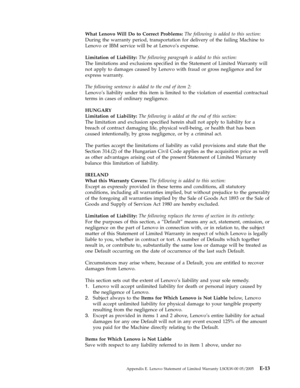 Page 79What Lenovo Will Do to Correct Problems: The following is added to this section: 
During the warranty period, transportation for delivery of the failing Machine to 
Lenovo or IBM service will be at Lenovo’s expense. 
Limitation of Liability: The following paragraph is added to this section: 
The limitations and exclusions specified in the Statement of Limited Warranty will 
not apply to damages caused by Lenovo with fraud or gross negligence and for 
express warranty. 
The following sentence is added to...