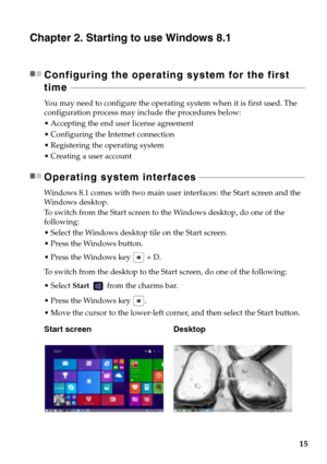 Page 19
15
Chapter 2. Starting to use Windows 8.1
Configuring the operating system for the first 
time  - - - - - - - - - - - - - - - - - - - - - - - - - - - - - - - - - - - - - - - - - - - - - - - - - - - - - - - - - - - - - - -  - - - - - - - - - - - - - - - - - - - - - - - - - - - - - - - - - - - - - - - - - - - - - - - 
You may need to configure the operating system when it is first used. The 
configuration process may include the procedures below:
• Accepting the end user license agreement
 Configuring the...