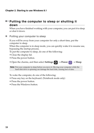 Page 2218
Chapter 2. Starting to use Windows 8.1
Putting the computer to sleep or shutting it 
down - - - - - - - - - - - - - - - - - - - - - - - - - - - - - - - - - - - - - - - - - - - - - - - - - - - - - - - - - - - - - - - - - - - - - - - - - - - - - - - - - - - - - - - - - - - - - - - - - - - - - - - - - - - - 
When you have finished working with your computer, you can put it to sleep 
or shut it down.
„Putting your computer to sleep
If you will be away from your computer for only a short time, put the...