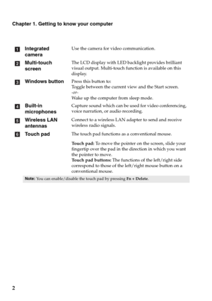 Page 62
Chapter 1. Getting to know your computer
Integrated 
camera
Use the camera for video communication.
Multi-touch 
screenThe LCD display with LED backlight provides brilliant 
visual output. Multi-touch function is available on this 
display.
Windows buttonPress this button to:
Toggle between the current view and the Start screen.
-or-
Wa k e  up the computer from sleep mode.
Built-in 
microphonesCapture sound which can be used for video conferencing, 
voice narration, or audio recording.
Wireless LAN...