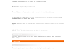 Page 29Language:  Select the language  you wish to  use to  operate your tablet.
 
Spell checker:  Toggle spelling correction  on/off.
 
Personal dictionary: You can add new words or terms here to  your tablets dictionary.
 
KEYBOARD &  INPUT METHODS:  This option allows you to  select and set  the input methods (including
Google Keyboard and Google voice  typing .
 
SPEECH:  This option allows you to  set  the Voice control and search  and general settings for text-to -speech
output.
 
MOUSE/TRACKPAD:  Under...