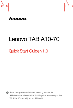 Page 1Lenovo TAB A10-70
Quick Start Guide v1.0
Read this guide carefully before using your tablet.
All information labeled with * in this guide refers only to the 
WL AN + 3G model (Lenovo A7600-H). 