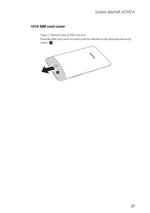 Page 31Lenovo IdeaTab A2107A
27 1010 SIM card cover
Figure 1. Removal steps of SIM card cover
Push the SIM card cover forward with two thumbs in the direction shown by 
arrow   .
a
a 