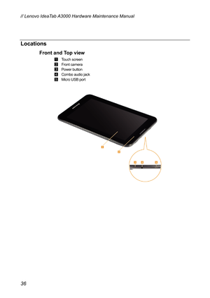 Page 40Locations 
Front 
 
 
 
 
 Micro USB port 
and Top view 
1Touch screen 
2 Front camera 
3 Power button 
4 Combo audio jack 
5
 
 
 
 
 
 
 
 
 
 
 
 
 
 
 
 
 
 
 
  