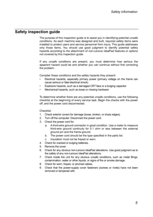 Page 9Safety inspection guide 
The purpose of this inspection guide is to assist you in identifying potential unsafe 
conditions. As each machine was designed and built, required safety items were 
installed to protect users and service personnel from injury. This guide addresses 
only those items. You should use good judgment to identify potential safety 
hazards according to the attachment of non-Lenovo IdeaPad features or options 
not covered by this inspection guide. 
 
If any unsafe conditions are...