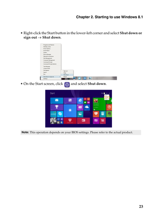 Page 27Chapter 2. Starting to use Windows 8.1
23
 Right-click the Start button in the lower-left corner and select Shut down or 
sign out  Shut down.
 On the Start screen, click   and select Shut down.
Note:This operation depends on your BIOS settings. Please refer to the actual product. 