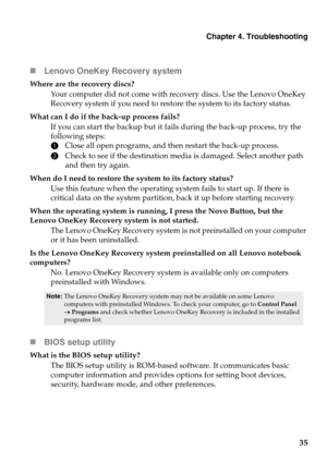 Page 39Chapter 4. Troubleshooting
35 Lenovo OneKey Recovery system
Where are the recovery discs?
Your computer did not come with recovery discs. Use the Lenovo OneKey 
Recovery system if you need to restore the system to its factory status.
What can I do if the back-up process fails?
If you can start the backup but it fails during the back-up process, try the 
following steps:
1Close all open programs, and then restart the back-up process.
2Check to see if the destination media is damaged. Select another path...