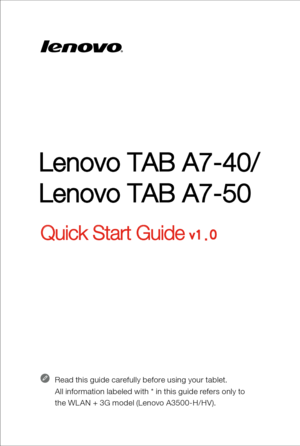 Page 1Lenovo TAB A7-40/
Lenovo TAB A7-50
Quick Start Guide v1.0
Read this guide carefully before using your tablet.
All information labeled with * in this guide refers only to  
the WL AN + 3G model (Lenovo A3500-H/HV ). 