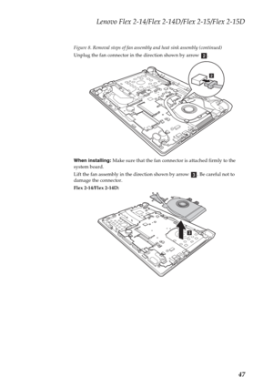 Page 51Lenovo Flex 2-14/Flex 2-14D/Flex 2-15/Flex 2-15D
47
Figure 8. Removal steps of fan assembly and heat sink assembly (continued)
Unplug the fan connector in the direction shown by arrow  .
When installing: Make sure that the fan connector is attached firmly to the 
system board.
Lift the fan assembly in the direction shown by arrow  . Be careful not to 
damage the connector.
Flex 2-14/Flex 2-14D:
b
b
c
c 