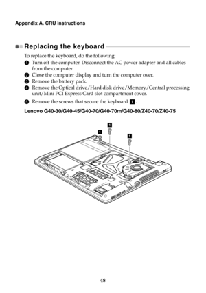 Page 5448
Appendix A. CRU instructions
Replacing the keyboard - - - - - - - - - - - - - - - - - - - - - - - - - - - - - - - - - - - - - - - - - - - - - - - - - - - - - - - - - - - - - - 
To  r e p l a c e  the keyboard, do the following:
1Turn off the computer. Disconnect the AC power adapter and all cables 
from the computer.
2Close the computer display and turn the computer over.
3Remove the battery pack.
4Remove the Optical drive/Hard disk drive/Memory/Central processing 
unit/Mini PCI Express Card slot...